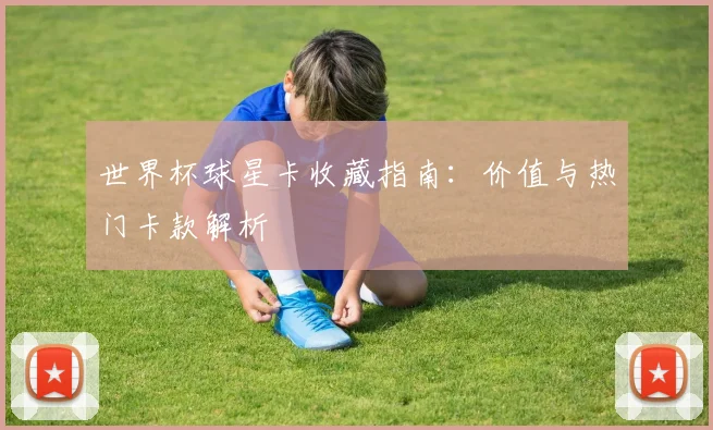 世界杯球星卡收藏指南：价值与热门卡款解析