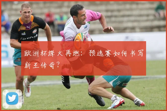 欧洲杯烽火再燃：预选赛如何书写新王传奇？