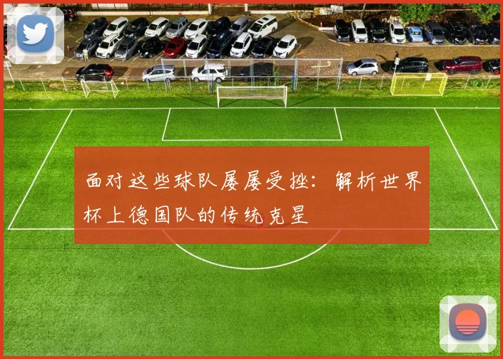 面对这些球队屡屡受挫：解析世界杯上德国队的传统克星