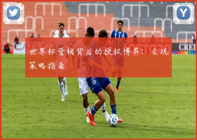 世界杯营销背后的授权博弈：合规策略指南