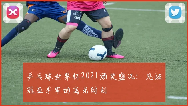 乒乓球世界杯2021颁奖盛况：见证冠亚季军的高光时刻