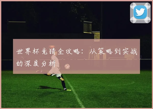 世界杯竞猜全攻略：从策略到实战的深度分析