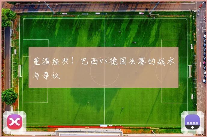 重温经典！巴西vs德国决赛的战术与争议