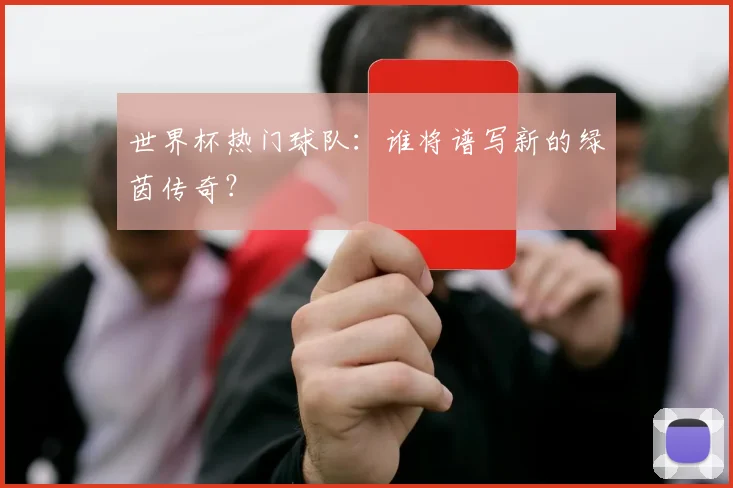 世界杯热门球队:谁将谱写新的绿茵传奇?