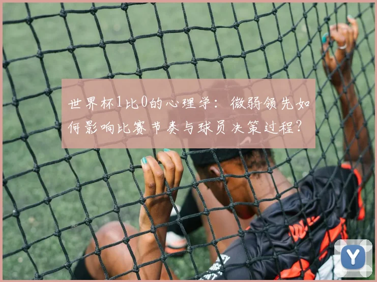 世界杯1比0的心理学:微弱领先如何影响比赛节奏与球员决策过程?