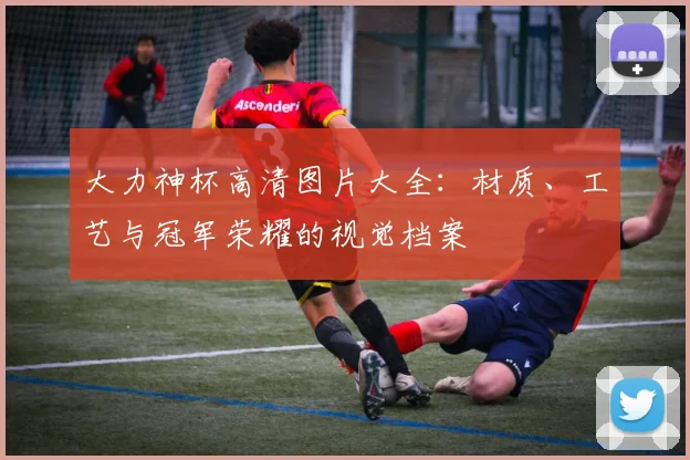 大力神杯高清图片大全:材质、工艺与冠军荣耀的视觉档案