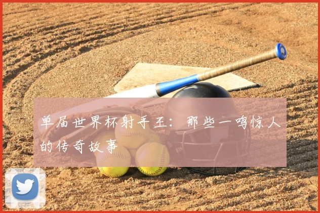 单届世界杯射手王:那些一鸣惊人的传奇故事