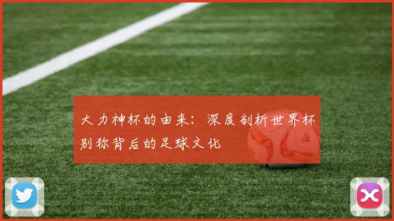大力神杯的由来:深度剖析世界杯别称背后的足球文化
