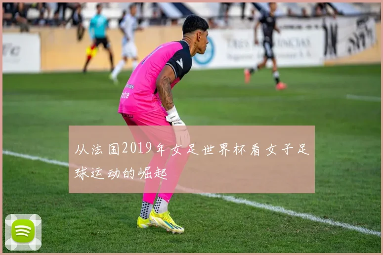 从法国2019年女足世界杯看女子足球运动的崛起