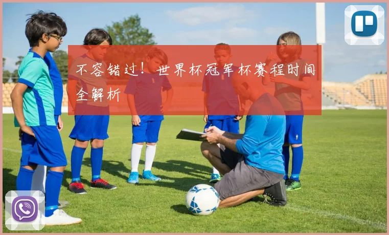 不容错过!世界杯冠军杯赛程时间全解析