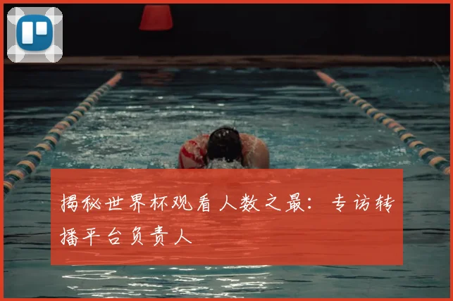 揭秘世界杯观看人数之最:专访转播平台负责人