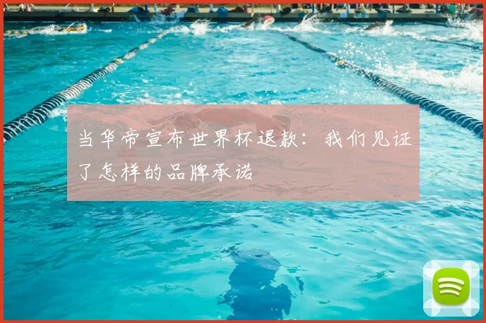 当华帝宣布世界杯退款:我们见证了怎样的品牌承诺