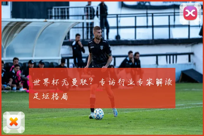 世界杯无曼联?专访行业专家解读足坛格局