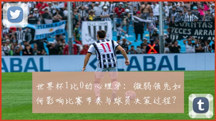 世界杯1比0的心理学:微弱领先如何影响比赛节奏与球员决策过程?