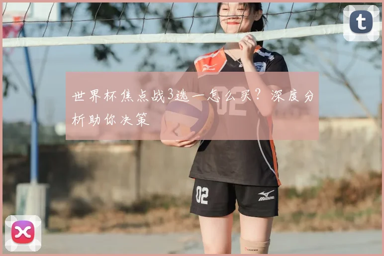 世界杯焦点战3选一怎么买?深度分析助你决策